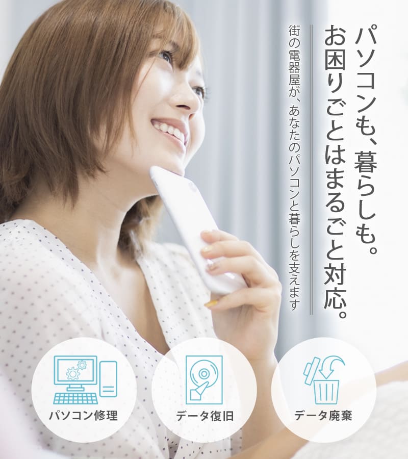 パソコンも、暮らしも。お困りごとはまるごと対応。街の電器屋が、あなたのパソコンと暮らしを支えます。パソコン修理・データ復旧・データ廃棄